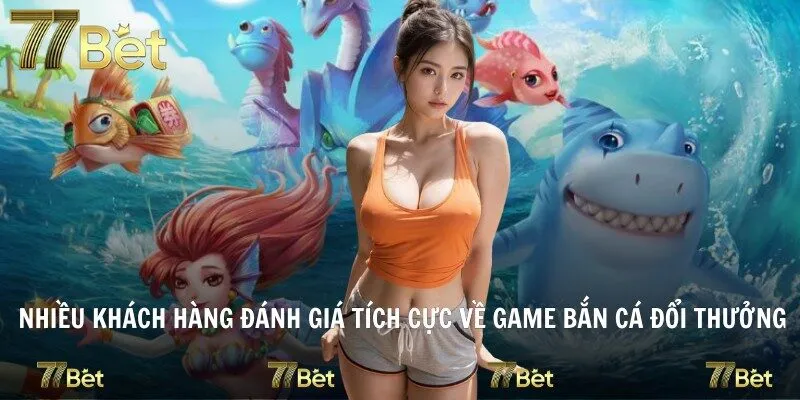 Nhiều khách hàng đánh giá tích cực về game bắn cá đổi thưởng