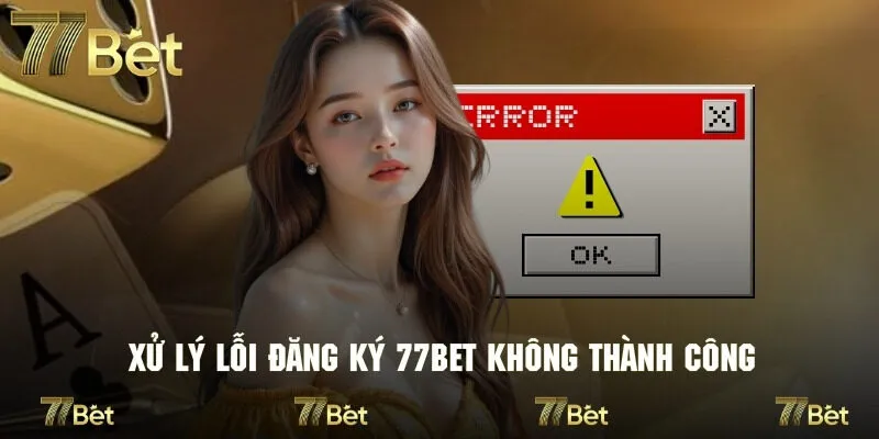 Vài tình huống xử lý lỗi trong quá trình đăng ký 77bet