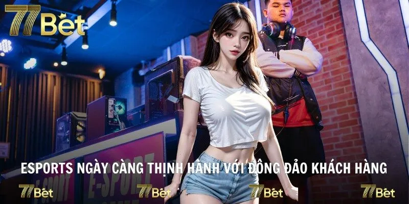 Esports ngày càng thịnh hành với đông đảo khách hàng